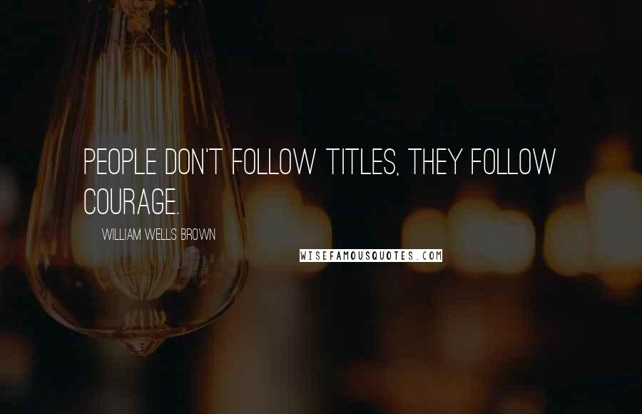 William Wells Brown Quotes: People don't follow titles, they follow courage.