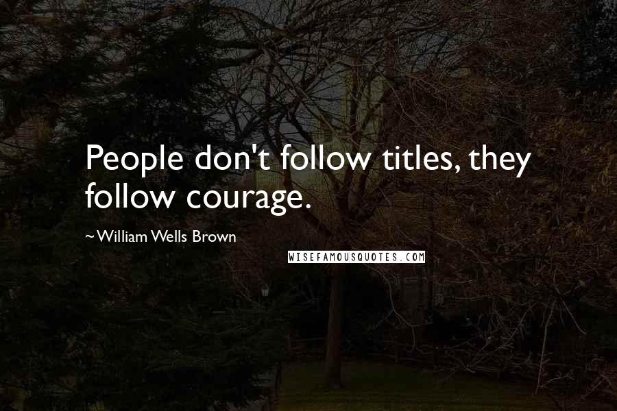 William Wells Brown Quotes: People don't follow titles, they follow courage.