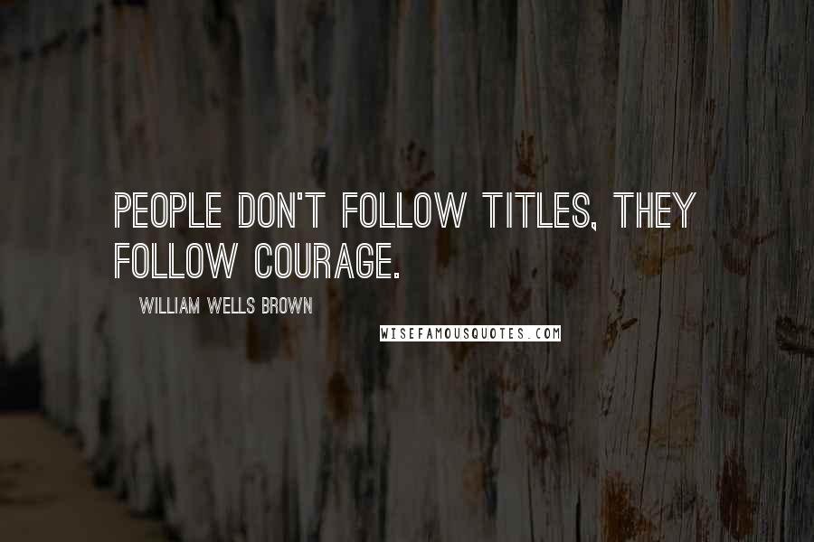 William Wells Brown Quotes: People don't follow titles, they follow courage.