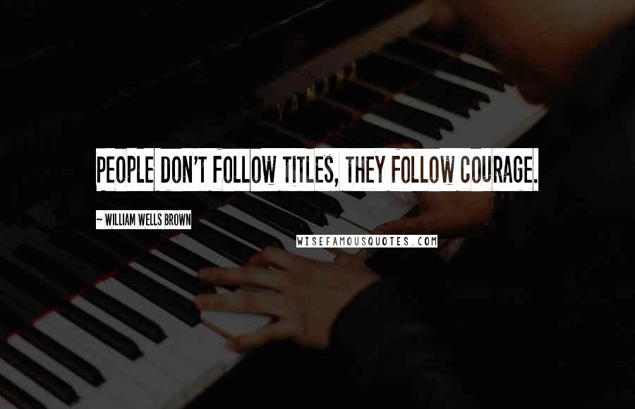 William Wells Brown Quotes: People don't follow titles, they follow courage.