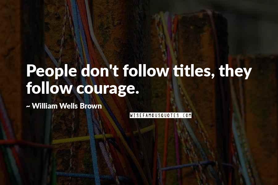 William Wells Brown Quotes: People don't follow titles, they follow courage.