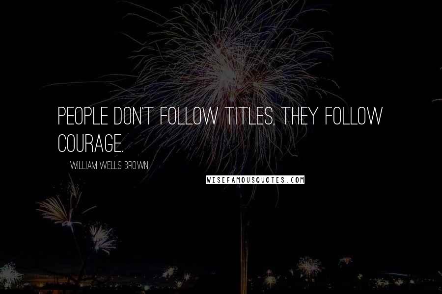 William Wells Brown Quotes: People don't follow titles, they follow courage.