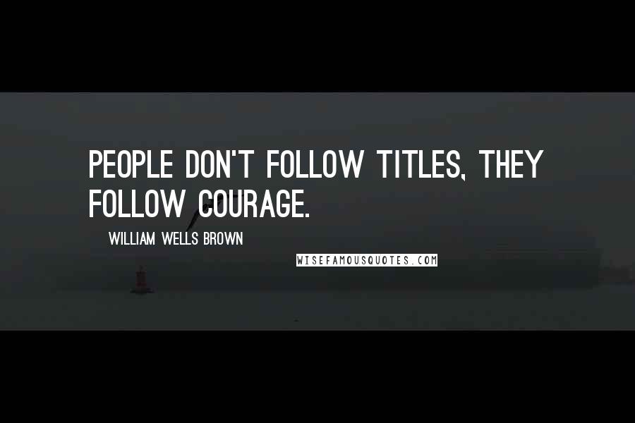 William Wells Brown Quotes: People don't follow titles, they follow courage.