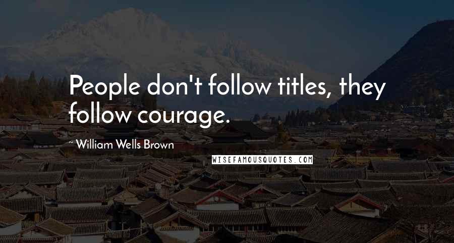 William Wells Brown Quotes: People don't follow titles, they follow courage.