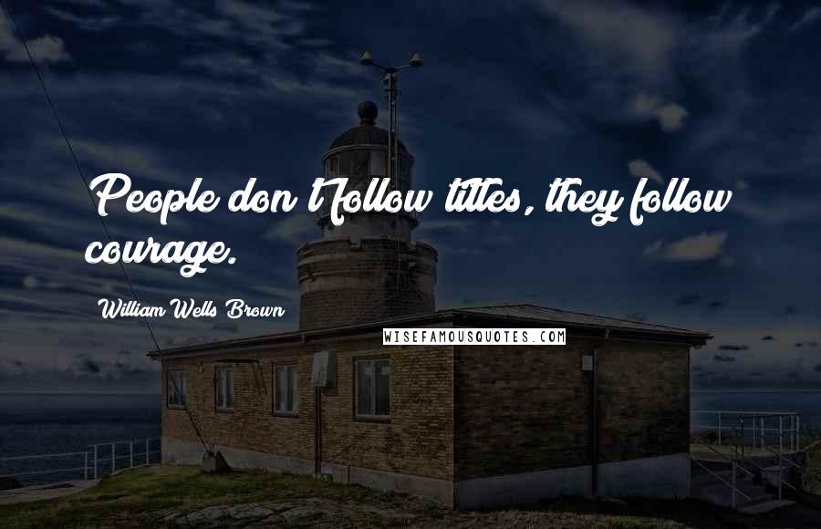 William Wells Brown Quotes: People don't follow titles, they follow courage.