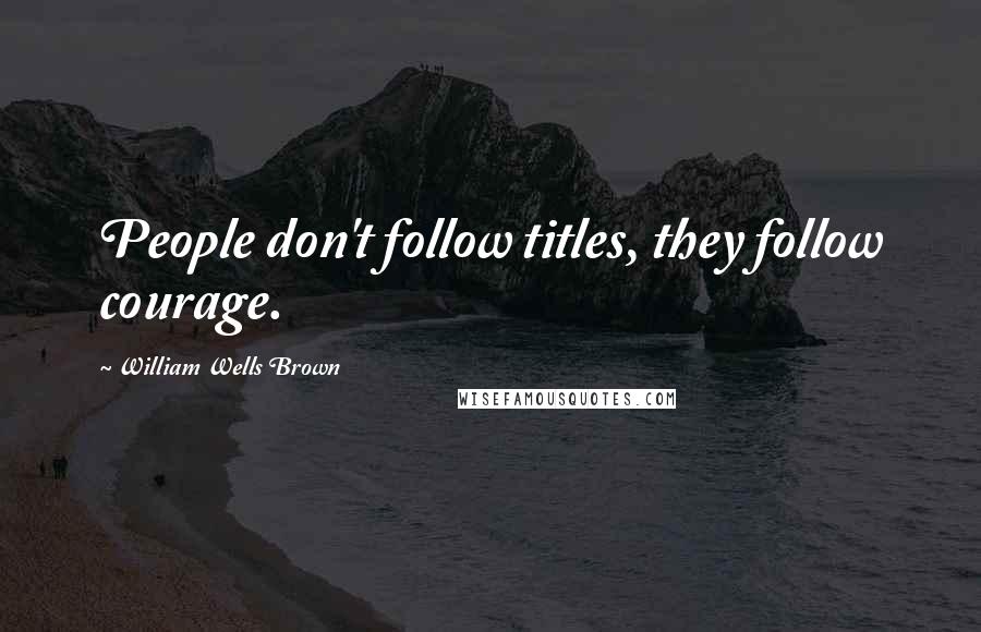 William Wells Brown Quotes: People don't follow titles, they follow courage.