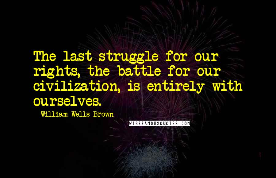 William Wells Brown Quotes: The last struggle for our rights, the battle for our civilization, is entirely with ourselves.