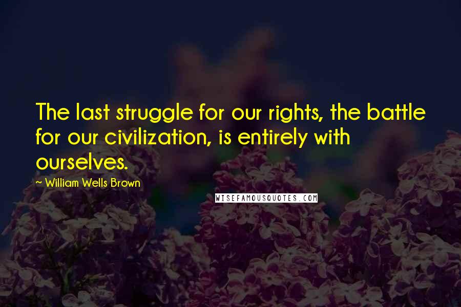 William Wells Brown Quotes: The last struggle for our rights, the battle for our civilization, is entirely with ourselves.
