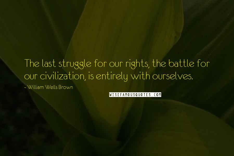 William Wells Brown Quotes: The last struggle for our rights, the battle for our civilization, is entirely with ourselves.