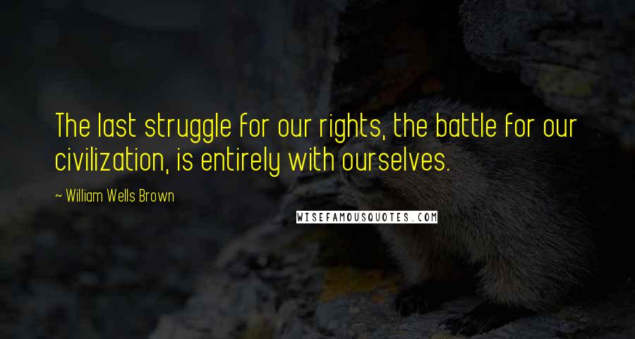 William Wells Brown Quotes: The last struggle for our rights, the battle for our civilization, is entirely with ourselves.