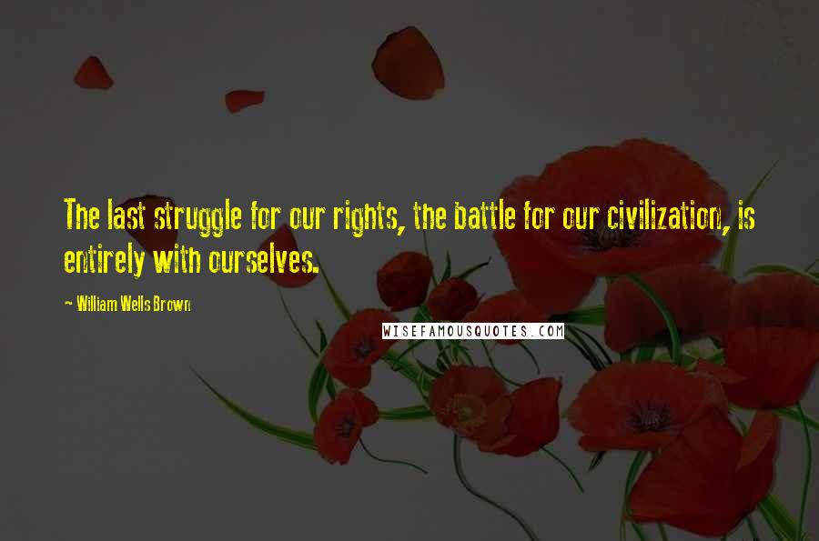 William Wells Brown Quotes: The last struggle for our rights, the battle for our civilization, is entirely with ourselves.