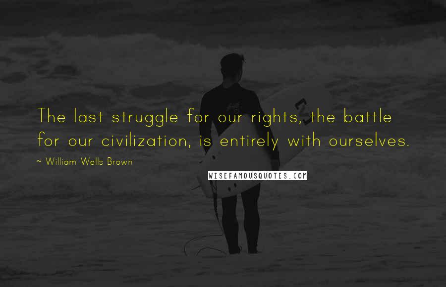 William Wells Brown Quotes: The last struggle for our rights, the battle for our civilization, is entirely with ourselves.