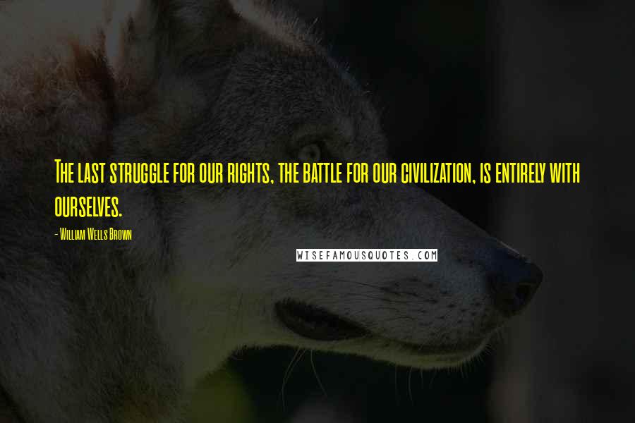 William Wells Brown Quotes: The last struggle for our rights, the battle for our civilization, is entirely with ourselves.