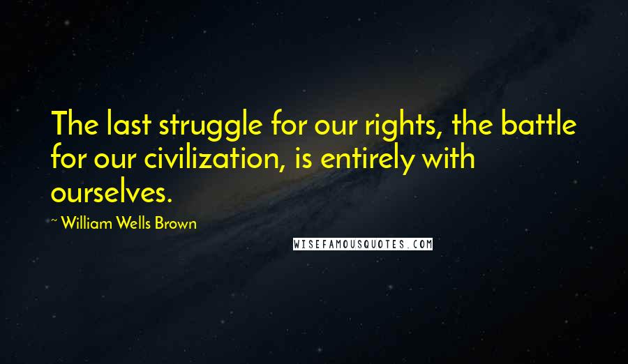 William Wells Brown Quotes: The last struggle for our rights, the battle for our civilization, is entirely with ourselves.