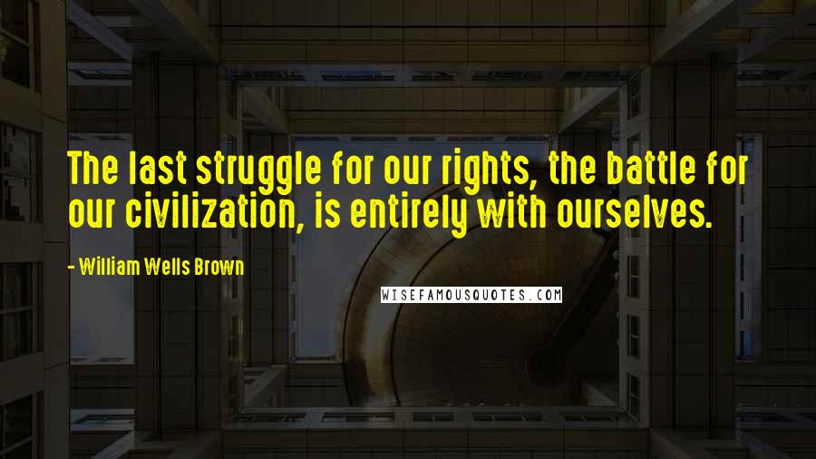 William Wells Brown Quotes: The last struggle for our rights, the battle for our civilization, is entirely with ourselves.