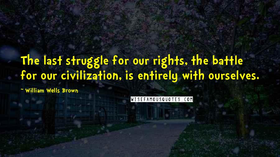 William Wells Brown Quotes: The last struggle for our rights, the battle for our civilization, is entirely with ourselves.