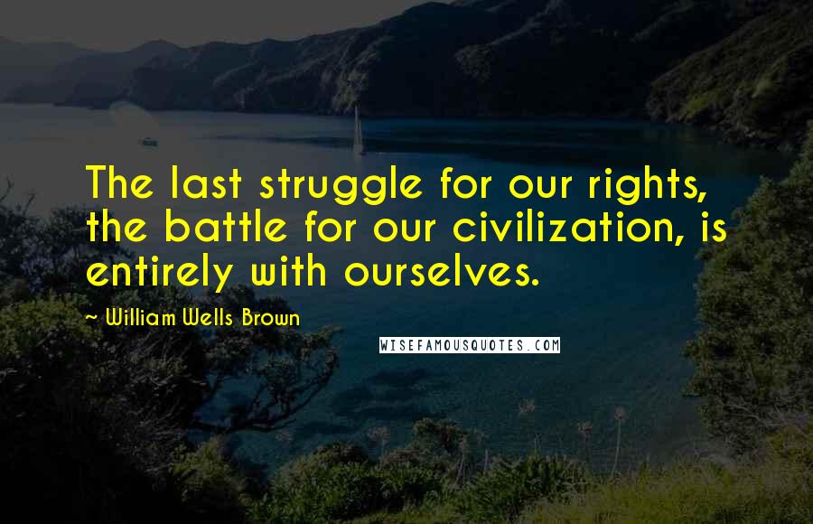 William Wells Brown Quotes: The last struggle for our rights, the battle for our civilization, is entirely with ourselves.