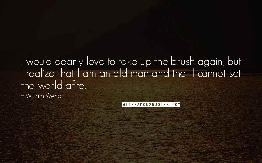 William Wendt Quotes: I would dearly love to take up the brush again, but I realize that I am an old man and that I cannot set the world afire.