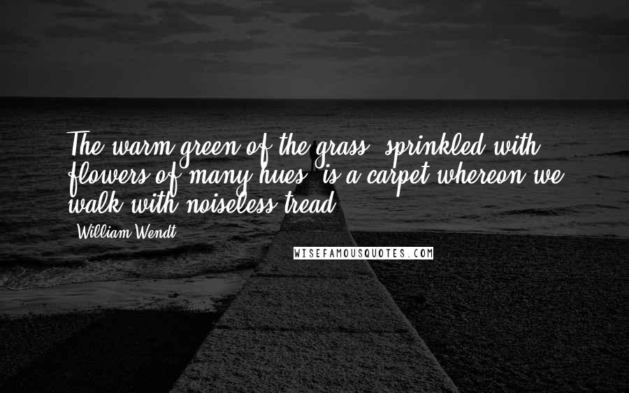 William Wendt Quotes: The warm green of the grass, sprinkled with flowers of many hues, is a carpet whereon we walk with noiseless tread.