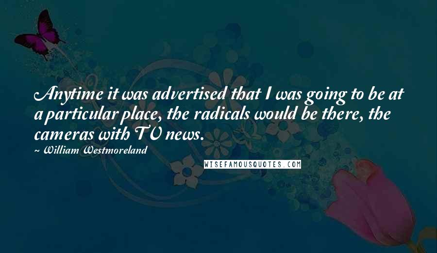 William Westmoreland Quotes: Anytime it was advertised that I was going to be at a particular place, the radicals would be there, the cameras with TV news.