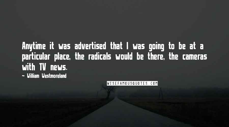 William Westmoreland Quotes: Anytime it was advertised that I was going to be at a particular place, the radicals would be there, the cameras with TV news.