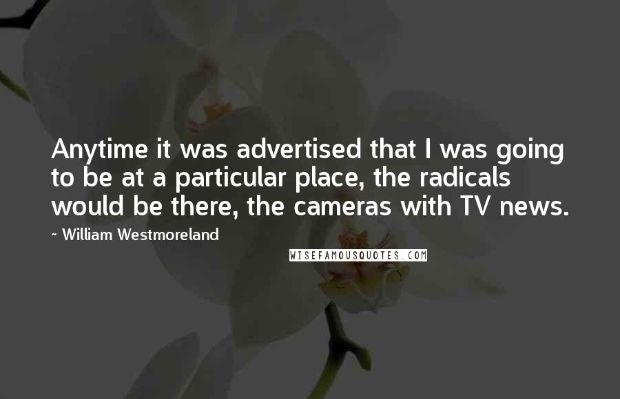 William Westmoreland Quotes: Anytime it was advertised that I was going to be at a particular place, the radicals would be there, the cameras with TV news.