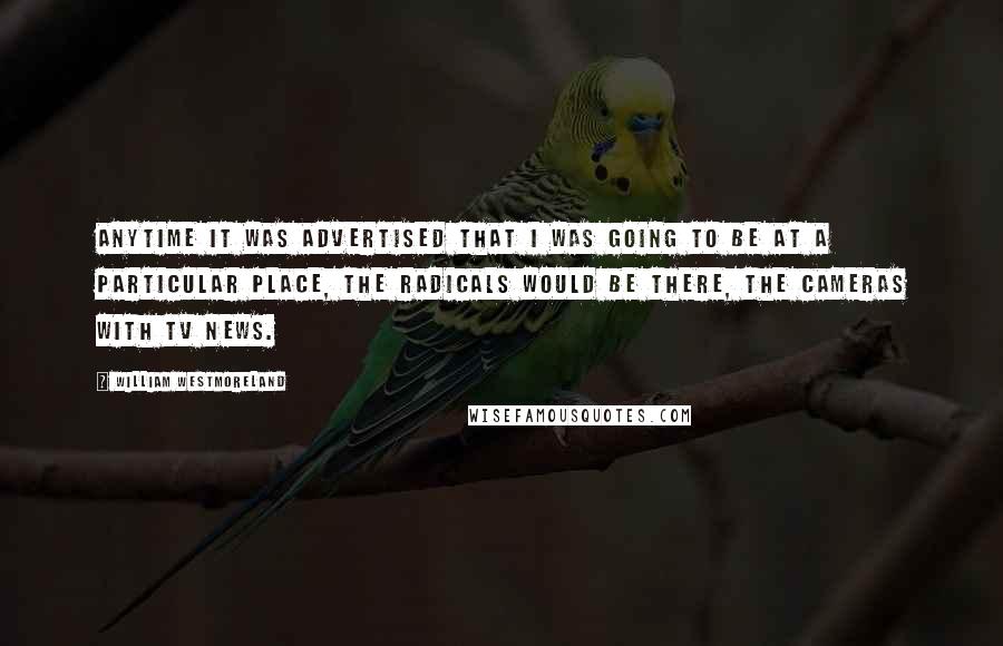 William Westmoreland Quotes: Anytime it was advertised that I was going to be at a particular place, the radicals would be there, the cameras with TV news.