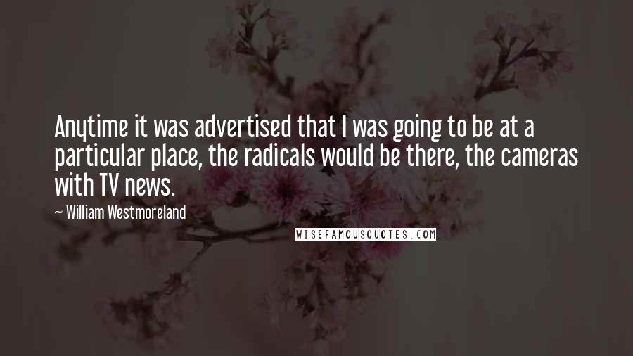 William Westmoreland Quotes: Anytime it was advertised that I was going to be at a particular place, the radicals would be there, the cameras with TV news.