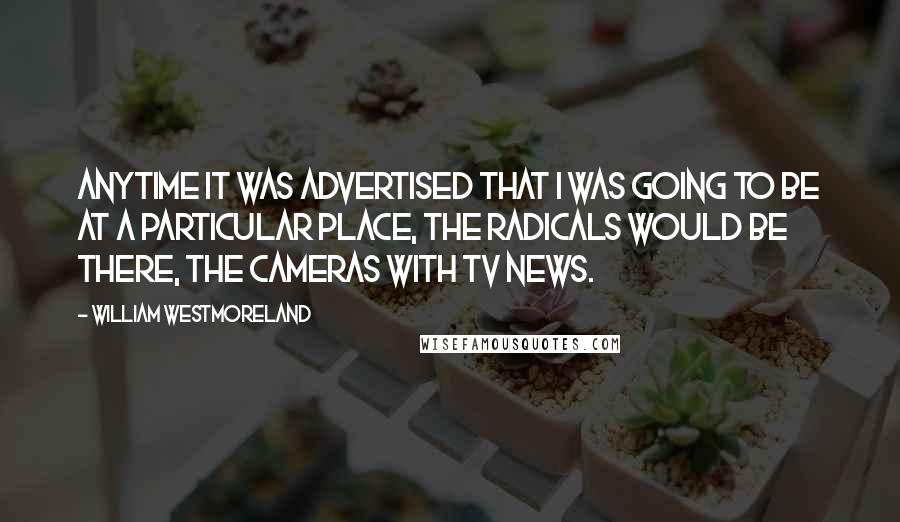 William Westmoreland Quotes: Anytime it was advertised that I was going to be at a particular place, the radicals would be there, the cameras with TV news.