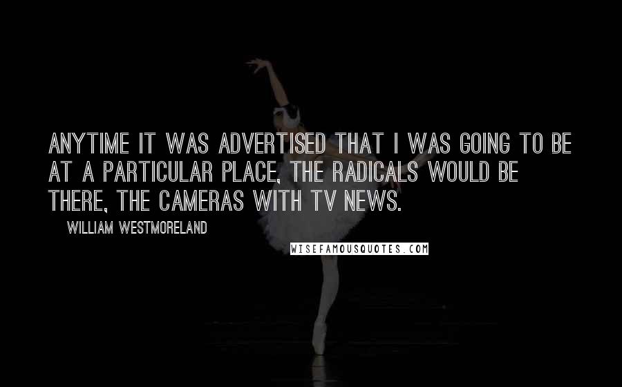 William Westmoreland Quotes: Anytime it was advertised that I was going to be at a particular place, the radicals would be there, the cameras with TV news.