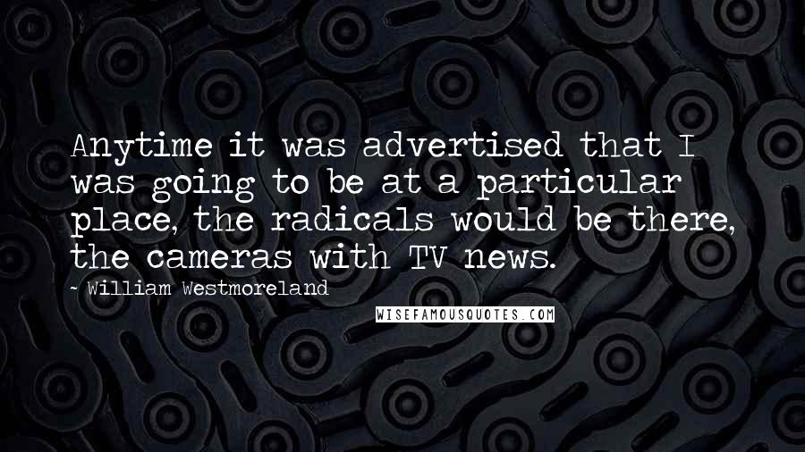 William Westmoreland Quotes: Anytime it was advertised that I was going to be at a particular place, the radicals would be there, the cameras with TV news.