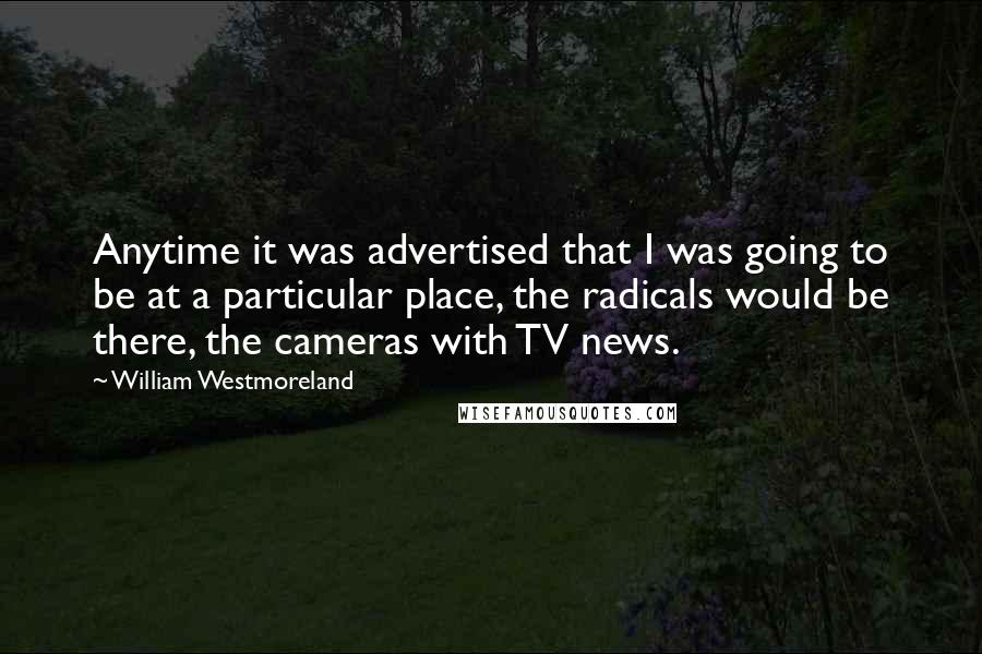William Westmoreland Quotes: Anytime it was advertised that I was going to be at a particular place, the radicals would be there, the cameras with TV news.