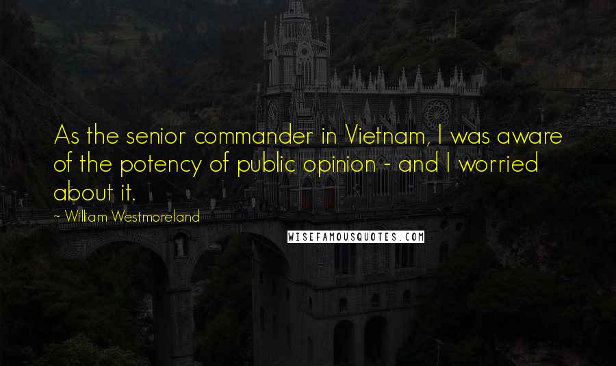 William Westmoreland Quotes: As the senior commander in Vietnam, I was aware of the potency of public opinion - and I worried about it.