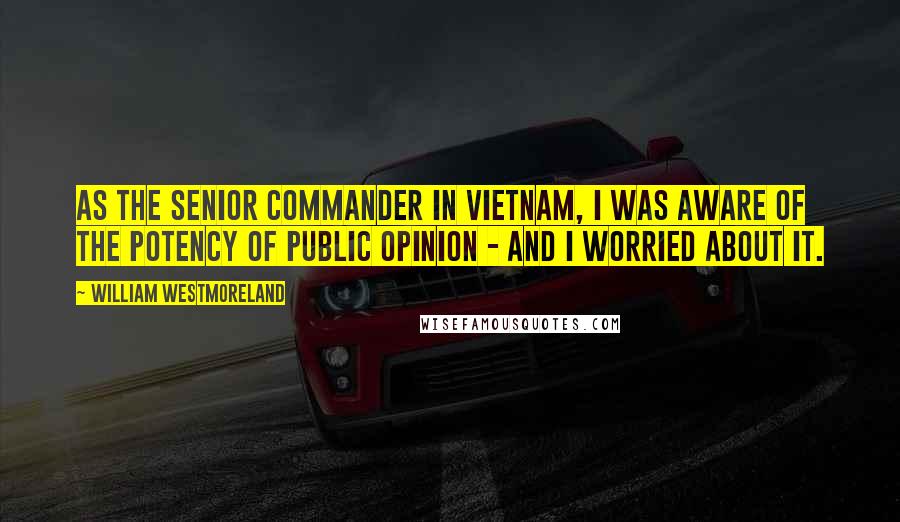 William Westmoreland Quotes: As the senior commander in Vietnam, I was aware of the potency of public opinion - and I worried about it.