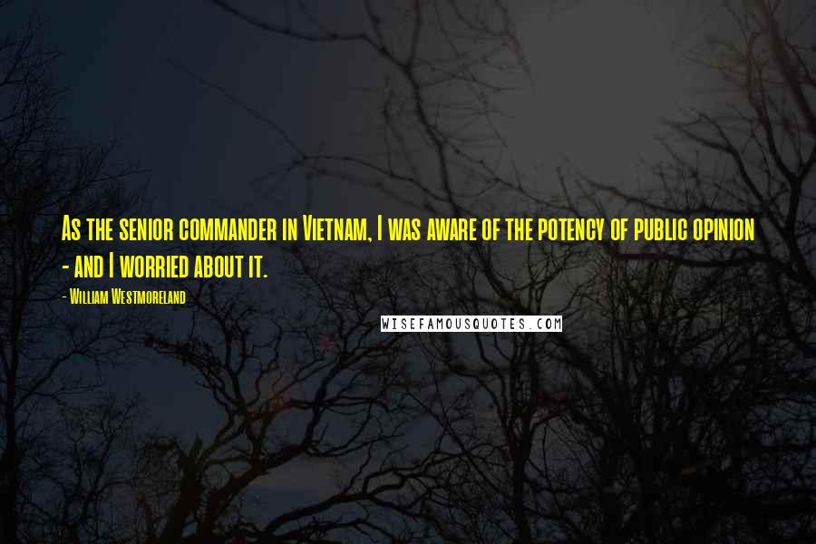 William Westmoreland Quotes: As the senior commander in Vietnam, I was aware of the potency of public opinion - and I worried about it.