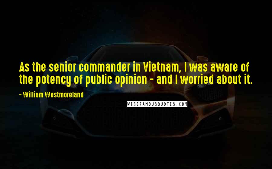 William Westmoreland Quotes: As the senior commander in Vietnam, I was aware of the potency of public opinion - and I worried about it.