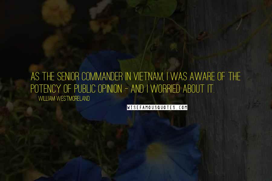 William Westmoreland Quotes: As the senior commander in Vietnam, I was aware of the potency of public opinion - and I worried about it.