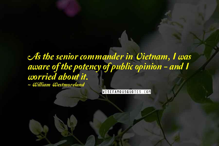 William Westmoreland Quotes: As the senior commander in Vietnam, I was aware of the potency of public opinion - and I worried about it.