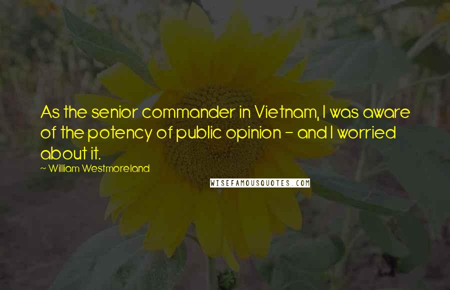 William Westmoreland Quotes: As the senior commander in Vietnam, I was aware of the potency of public opinion - and I worried about it.