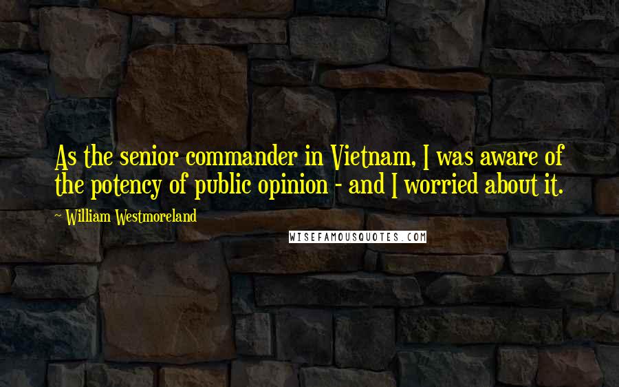 William Westmoreland Quotes: As the senior commander in Vietnam, I was aware of the potency of public opinion - and I worried about it.