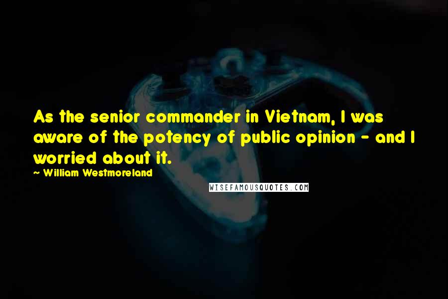 William Westmoreland Quotes: As the senior commander in Vietnam, I was aware of the potency of public opinion - and I worried about it.