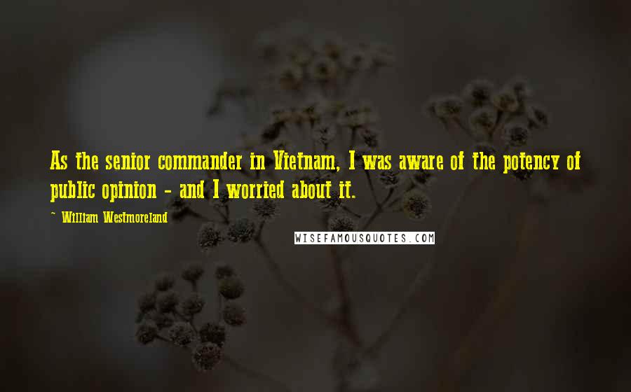 William Westmoreland Quotes: As the senior commander in Vietnam, I was aware of the potency of public opinion - and I worried about it.