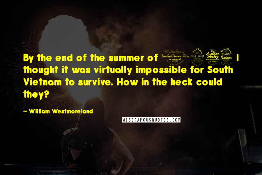 William Westmoreland Quotes: By the end of the summer of 1973 I thought it was virtually impossible for South Vietnam to survive. How in the heck could they?