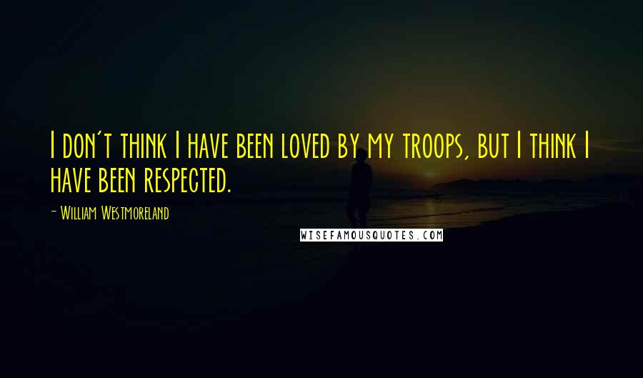 William Westmoreland Quotes: I don't think I have been loved by my troops, but I think I have been respected.