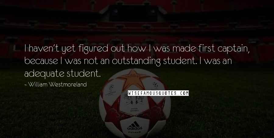 William Westmoreland Quotes: I haven't yet figured out how I was made first captain, because I was not an outstanding student. I was an adequate student.