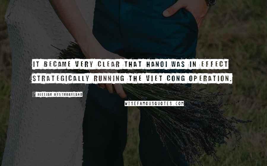 William Westmoreland Quotes: It became very clear that Hanoi was in effect strategically running the Viet Cong operation.