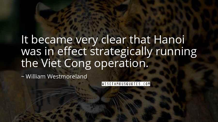 William Westmoreland Quotes: It became very clear that Hanoi was in effect strategically running the Viet Cong operation.