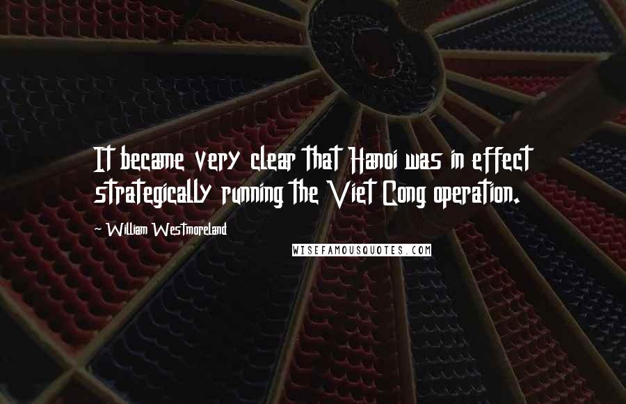 William Westmoreland Quotes: It became very clear that Hanoi was in effect strategically running the Viet Cong operation.