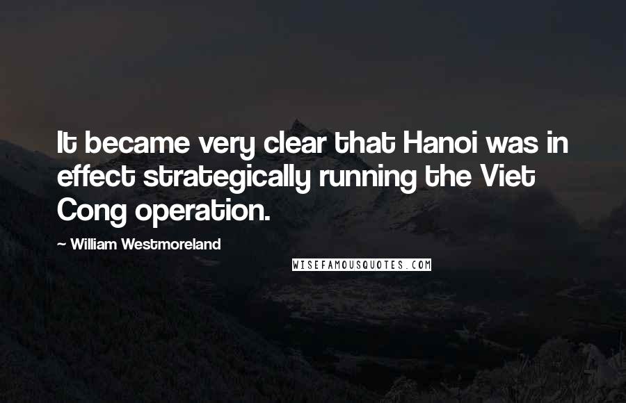 William Westmoreland Quotes: It became very clear that Hanoi was in effect strategically running the Viet Cong operation.