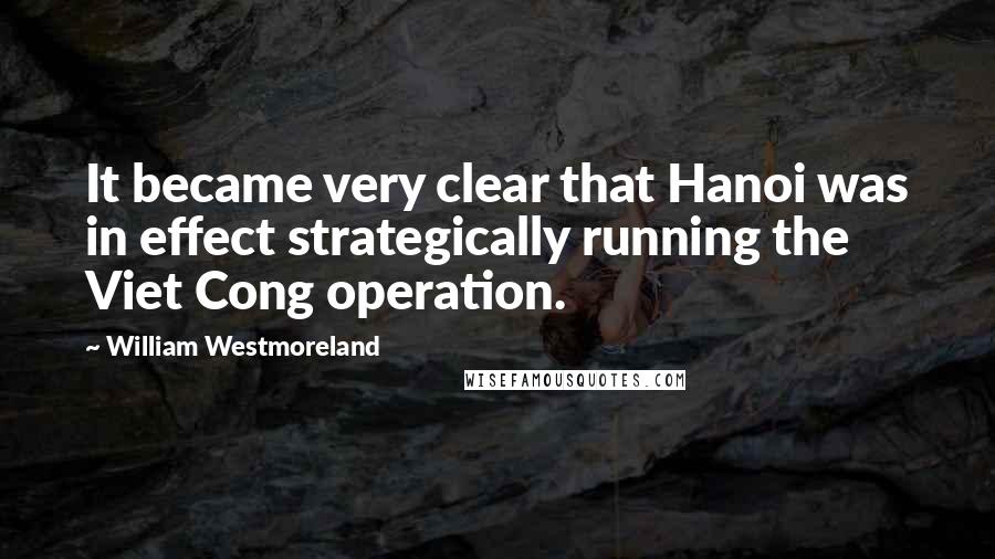 William Westmoreland Quotes: It became very clear that Hanoi was in effect strategically running the Viet Cong operation.